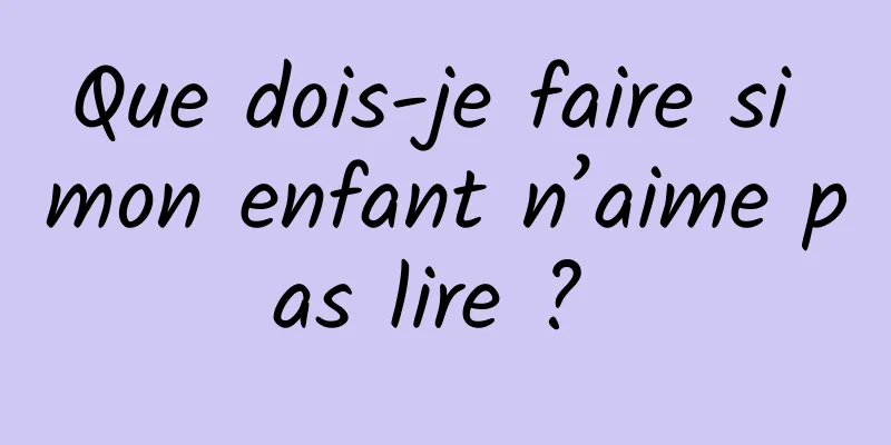 Que dois-je faire si mon enfant n’aime pas lire ? 