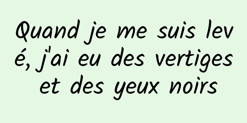 Quand je me suis levé, j'ai eu des vertiges et des yeux noirs