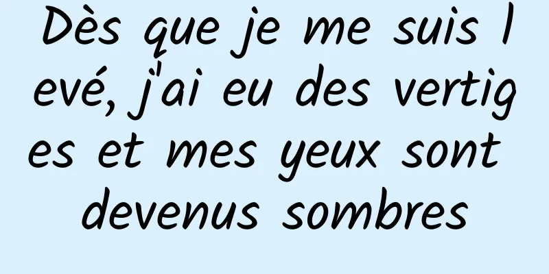 Dès que je me suis levé, j'ai eu des vertiges et mes yeux sont devenus sombres