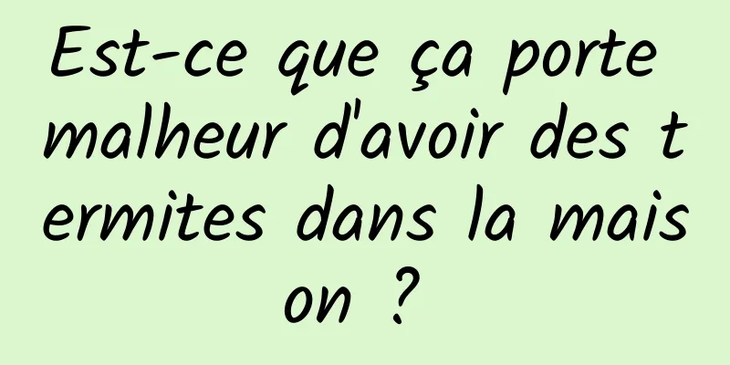 Est-ce que ça porte malheur d'avoir des termites dans la maison ? 