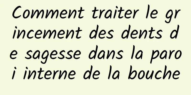 Comment traiter le grincement des dents de sagesse dans la paroi interne de la bouche