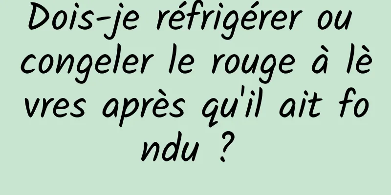 Dois-je réfrigérer ou congeler le rouge à lèvres après qu'il ait fondu ? 