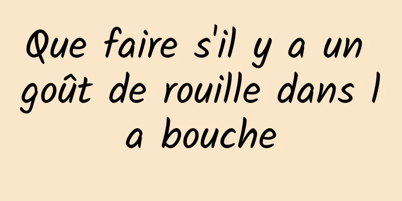 Que faire s'il y a un goût de rouille dans la bouche