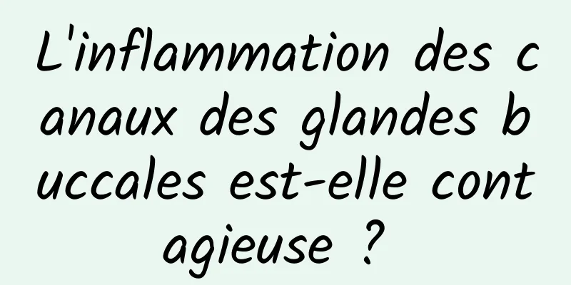 L'inflammation des canaux des glandes buccales est-elle contagieuse ? 