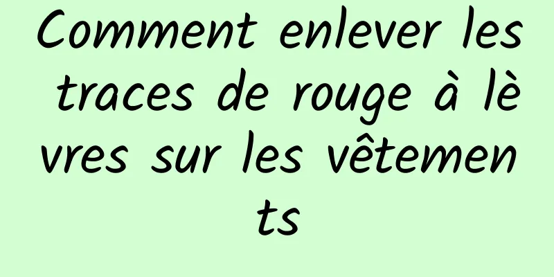 Comment enlever les traces de rouge à lèvres sur les vêtements