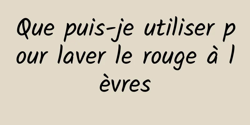 Que puis-je utiliser pour laver le rouge à lèvres