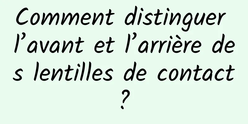 Comment distinguer l’avant et l’arrière des lentilles de contact ? 