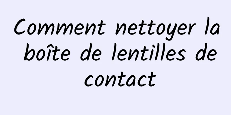 Comment nettoyer la boîte de lentilles de contact