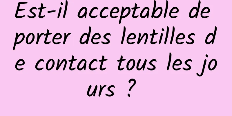 Est-il acceptable de porter des lentilles de contact tous les jours ? 