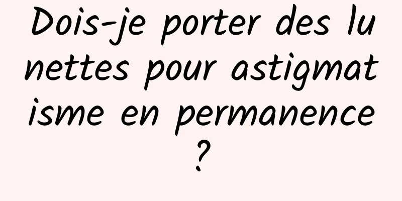 Dois-je porter des lunettes pour astigmatisme en permanence ? 