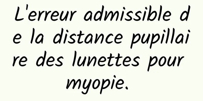 L'erreur admissible de la distance pupillaire des lunettes pour myopie. 