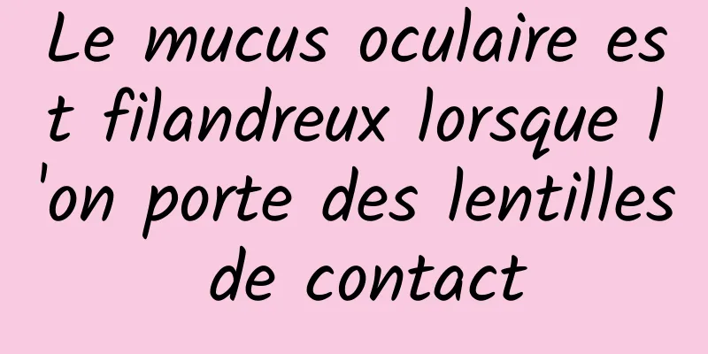 Le mucus oculaire est filandreux lorsque l'on porte des lentilles de contact