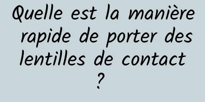 Quelle est la manière rapide de porter des lentilles de contact ? 