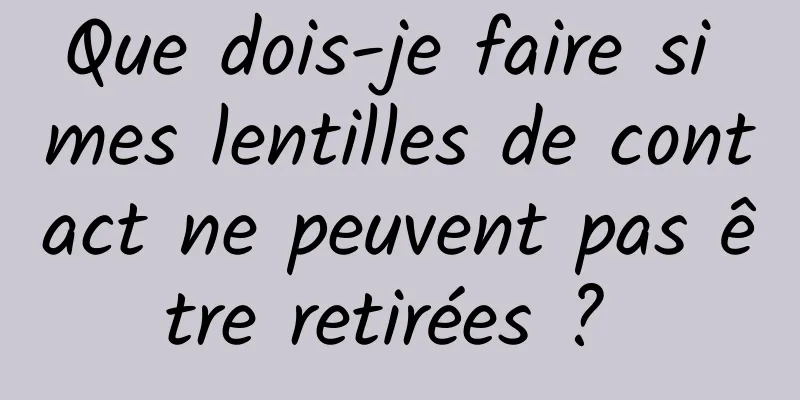 Que dois-je faire si mes lentilles de contact ne peuvent pas être retirées ? 