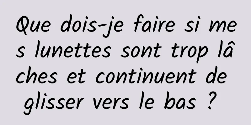 Que dois-je faire si mes lunettes sont trop lâches et continuent de glisser vers le bas ? 