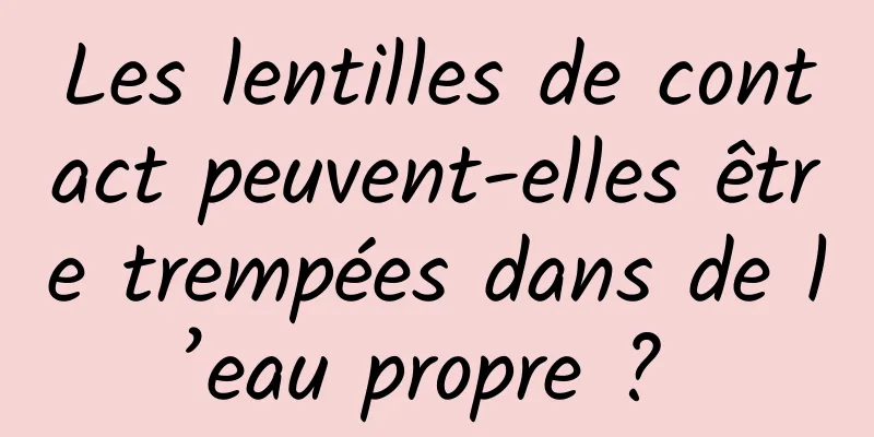 Les lentilles de contact peuvent-elles être trempées dans de l’eau propre ? 