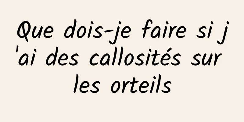 Que dois-je faire si j'ai des callosités sur les orteils