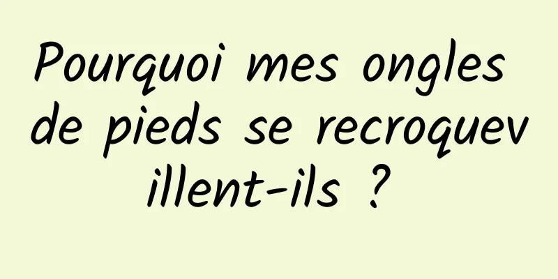 Pourquoi mes ongles de pieds se recroquevillent-ils ? 