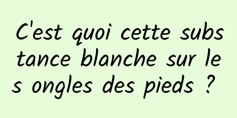 C'est quoi cette substance blanche sur les ongles des pieds ? 