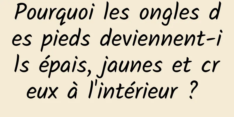 Pourquoi les ongles des pieds deviennent-ils épais, jaunes et creux à l'intérieur ? 