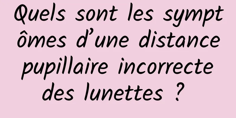 Quels sont les symptômes d’une distance pupillaire incorrecte des lunettes ? 