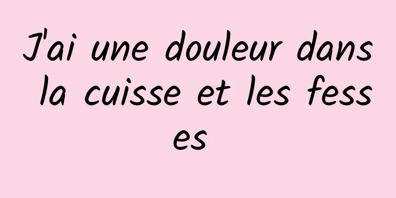 ​J'ai une douleur dans la cuisse et les fesses 