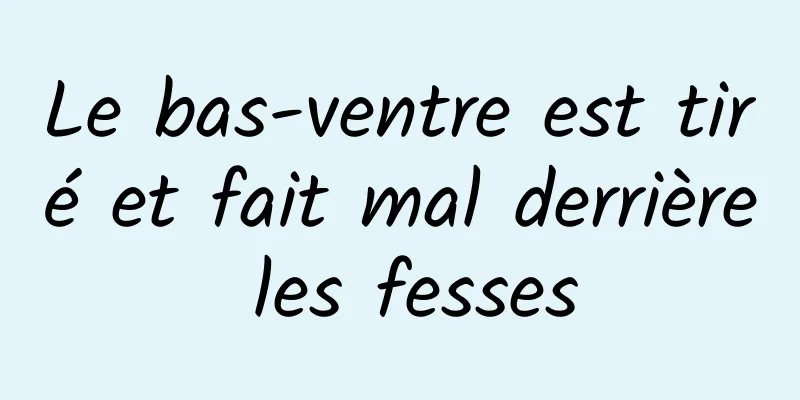 ​Le bas-ventre est tiré et fait mal derrière les fesses