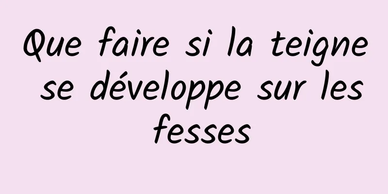 Que faire si la teigne se développe sur les fesses