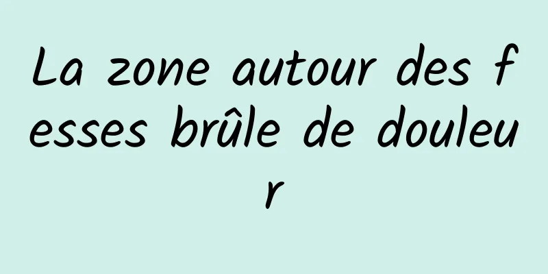 ​La zone autour des fesses brûle de douleur