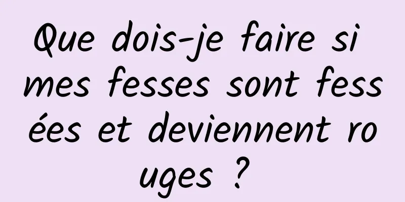 Que dois-je faire si mes fesses sont fessées et deviennent rouges ? 