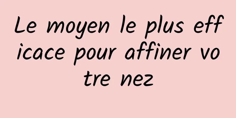 Le moyen le plus efficace pour affiner votre nez