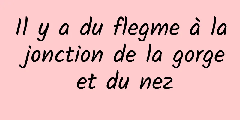 Il y a du flegme à la jonction de la gorge et du nez