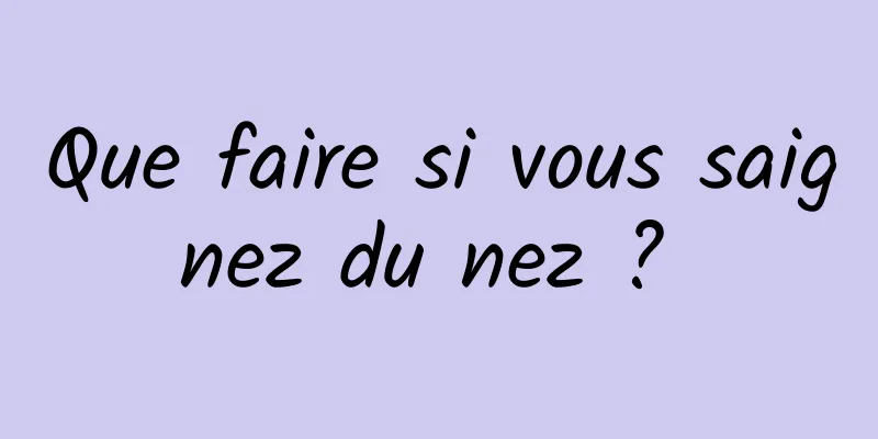 Que faire si vous saignez du nez ? 