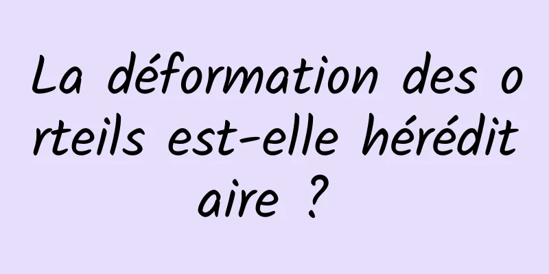 La déformation des orteils est-elle héréditaire ? 