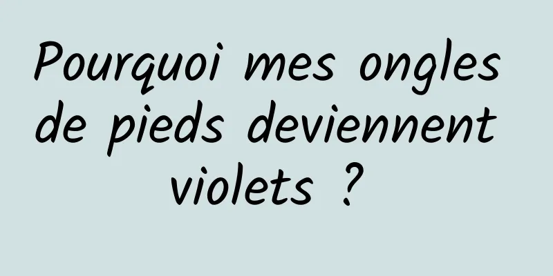 Pourquoi mes ongles de pieds deviennent violets ? 