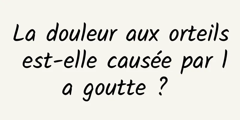 La douleur aux orteils est-elle causée par la goutte ? 