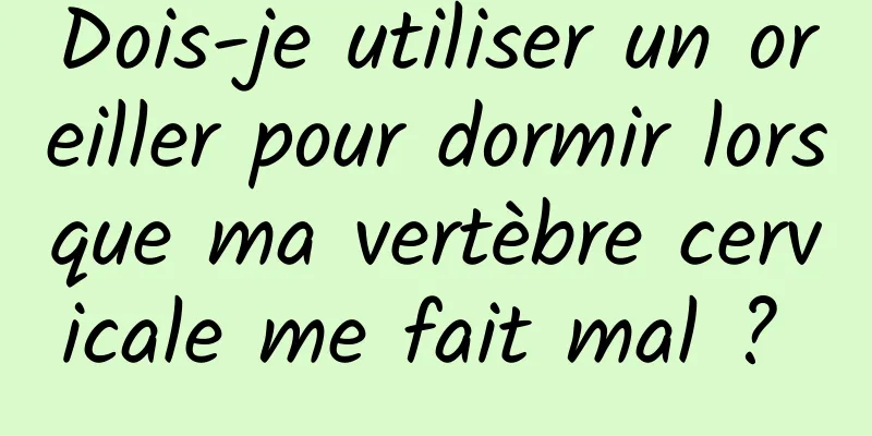 Dois-je utiliser un oreiller pour dormir lorsque ma vertèbre cervicale me fait mal ? 