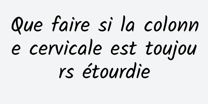 Que faire si la colonne cervicale est toujours étourdie