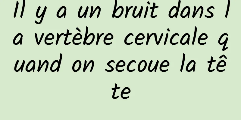 Il y a un bruit dans la vertèbre cervicale quand on secoue la tête