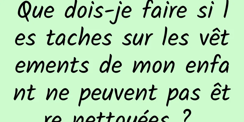 Que dois-je faire si les taches sur les vêtements de mon enfant ne peuvent pas être nettoyées ? 