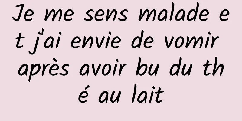 Je me sens malade et j'ai envie de vomir après avoir bu du thé au lait