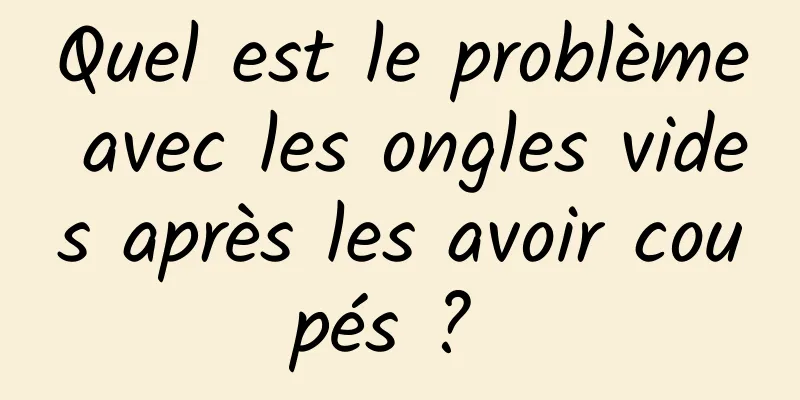 Quel est le problème avec les ongles vides après les avoir coupés ? 