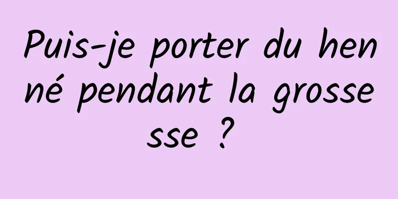 Puis-je porter du henné pendant la grossesse ? 