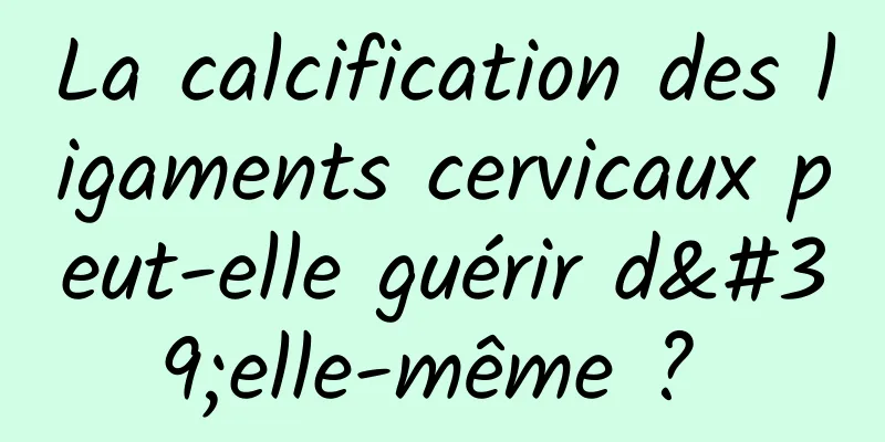 La calcification des ligaments cervicaux peut-elle guérir d'elle-même ? 