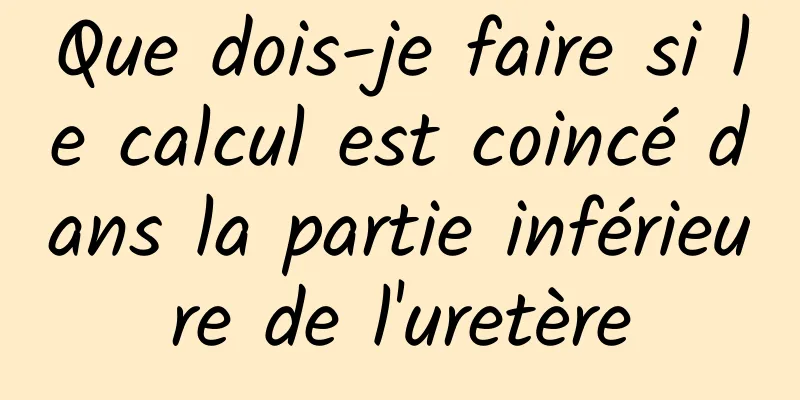 Que dois-je faire si le calcul est coincé dans la partie inférieure de l'uretère