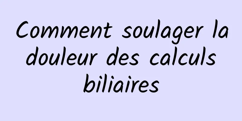 Comment soulager la douleur des calculs biliaires