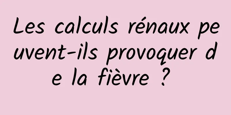 Les calculs rénaux peuvent-ils provoquer de la fièvre ? 