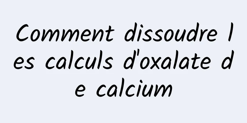 Comment dissoudre les calculs d'oxalate de calcium