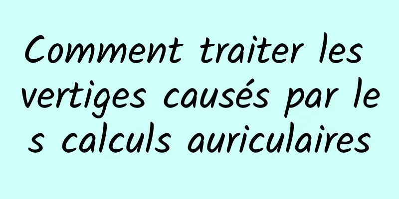 Comment traiter les vertiges causés par les calculs auriculaires