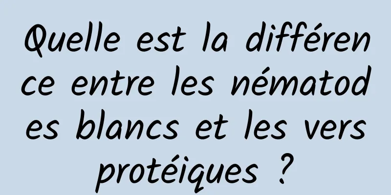 Quelle est la différence entre les nématodes blancs et les vers protéiques ? 